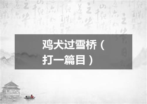 鸡犬过雪桥（打一篇目）