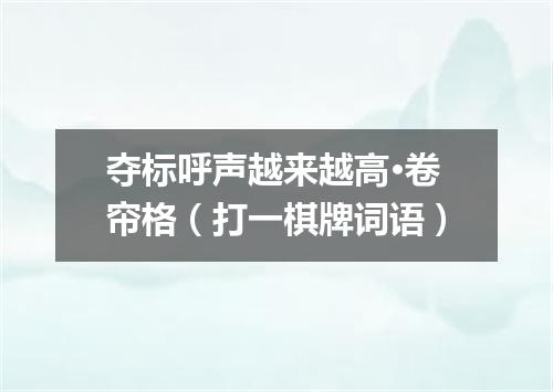 夺标呼声越来越高·卷帘格（打一棋牌词语）