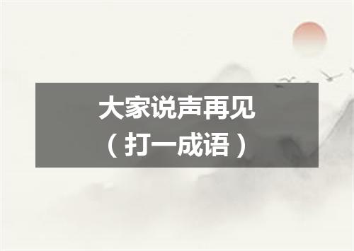 大家说声再见（打一成语）