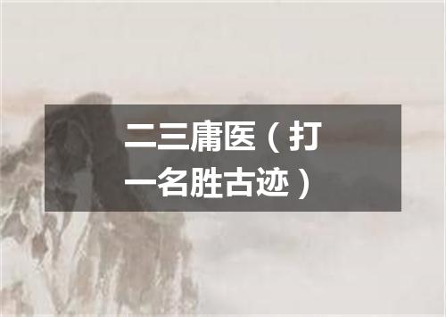 二三庸医（打一名胜古迹）