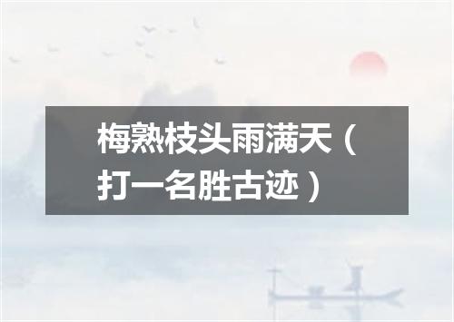 梅熟枝头雨满天（打一名胜古迹）