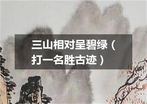 三山相对呈碧绿（打一名胜古迹）