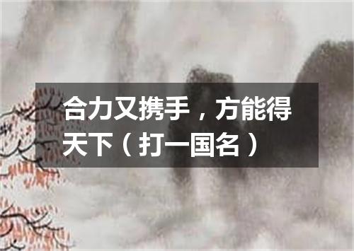 合力又携手，方能得天下（打一国名）