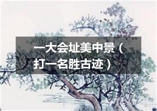一大会址美中景（打一名胜古迹）
