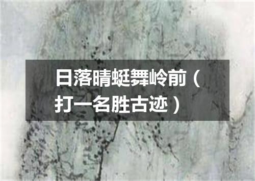 日落晴蜓舞岭前（打一名胜古迹）