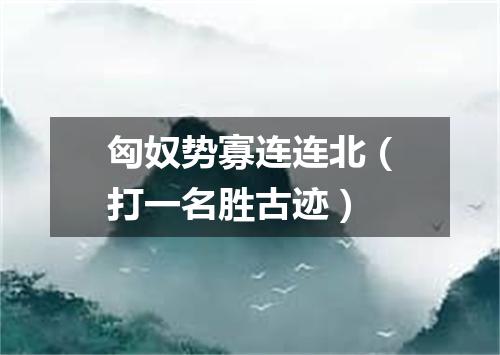 匈奴势寡连连北（打一名胜古迹）