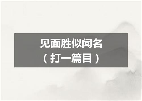 见面胜似闻名（打一篇目）