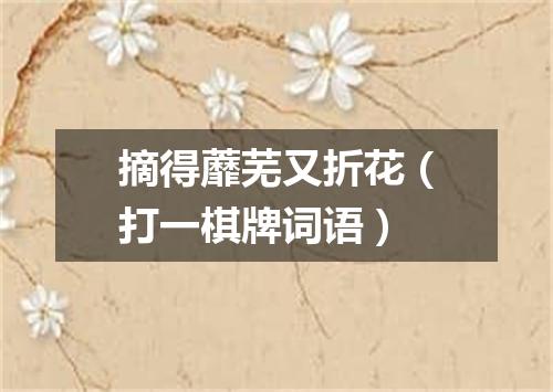 摘得蘼芜又折花（打一棋牌词语）