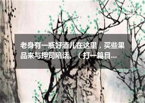 老身有一瓶好酒儿在这里，买些果品来与押司陪话。（打一篇目）