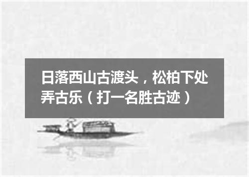 日落西山古渡头，松柏下处弄古乐（打一名胜古迹）