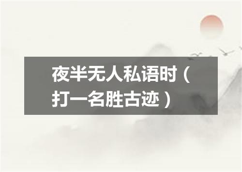 夜半无人私语时（打一名胜古迹）
