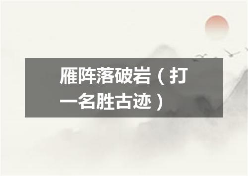 雁阵落破岩（打一名胜古迹）