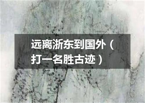 远离浙东到国外（打一名胜古迹）