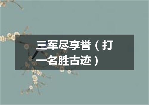 三军尽享誉（打一名胜古迹）