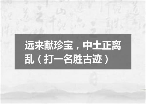 远来献珍宝，中土正离乱（打一名胜古迹）