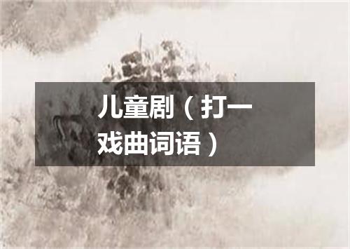 儿童剧（打一戏曲词语）