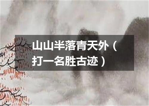 山山半落青天外（打一名胜古迹）