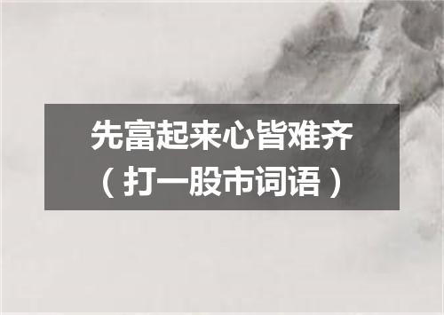 先富起来心皆难齐（打一股市词语）