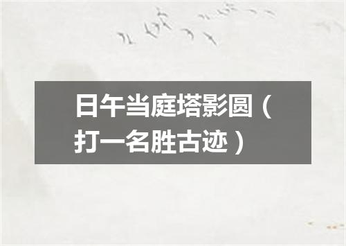 日午当庭塔影圆（打一名胜古迹）