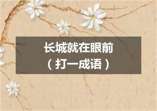 长城就在眼前（打一成语）