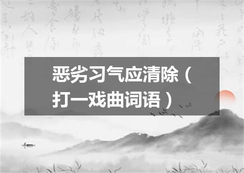 恶劣习气应清除（打一戏曲词语）