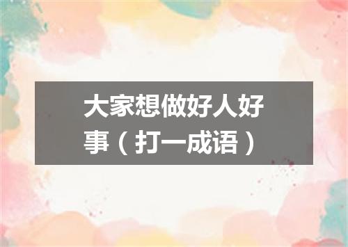 大家想做好人好事（打一成语）