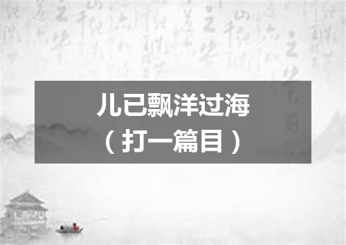 儿已飘洋过海（打一篇目）