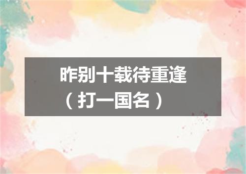 昨别十载待重逢（打一国名）