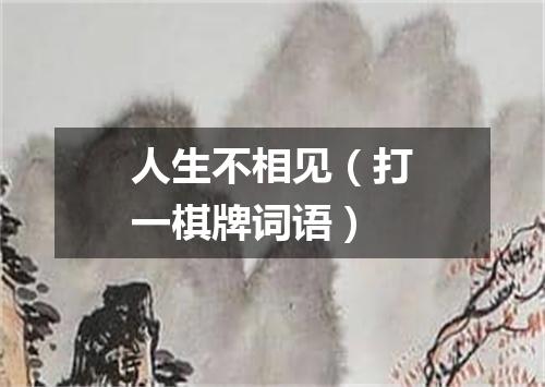 人生不相见（打一棋牌词语）