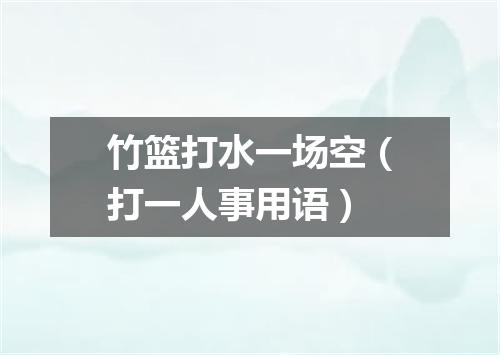 竹篮打水一场空（打一人事用语）