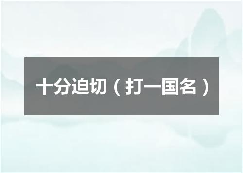 十分迫切（打一国名）