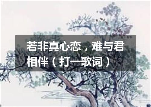 若非真心恋，难与君相伴（打一歌词）