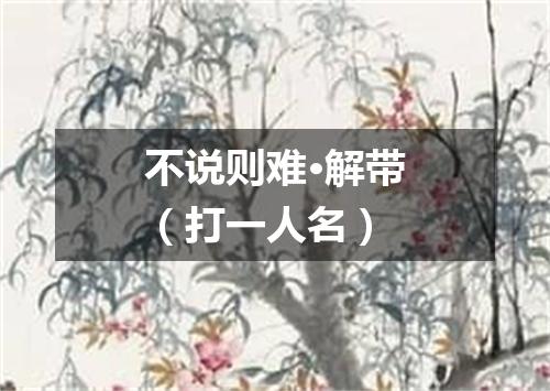 不说则难·解带（打一人名）