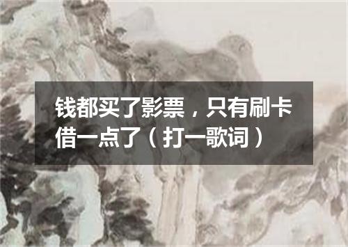钱都买了影票，只有刷卡借一点了（打一歌词）