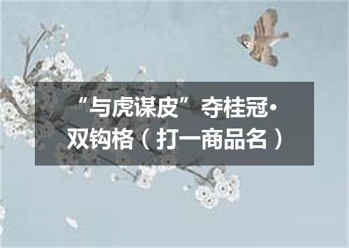 “与虎谋皮”夺桂冠·双钩格（打一商品名）