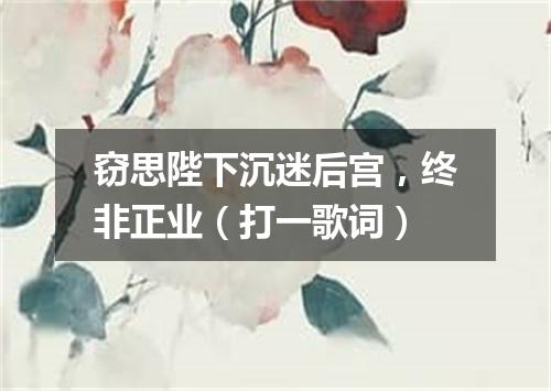 窃思陛下沉迷后宫，终非正业（打一歌词）