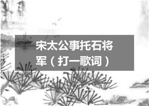 宋太公事托石将军（打一歌词）