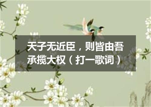 天子无近臣，则皆由吾承揽大权（打一歌词）