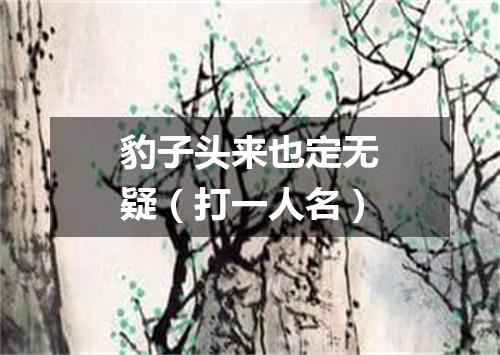 豹子头来也定无疑（打一人名）