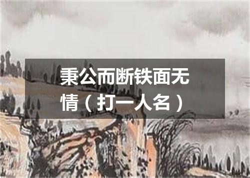 秉公而断铁面无情（打一人名）
