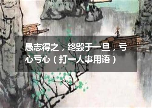 愚志得之，终毁于一旦，亏心亏心（打一人事用语）