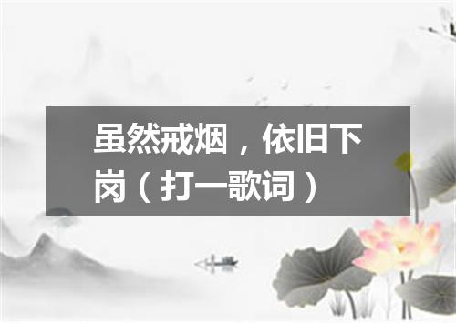 虽然戒烟，依旧下岗（打一歌词）