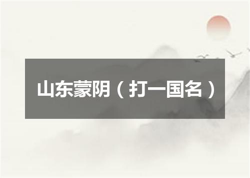 山东蒙阴（打一国名）