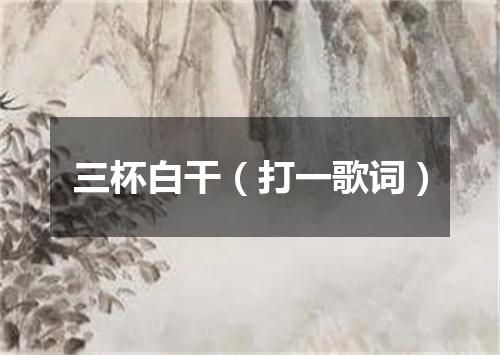 三杯白干（打一歌词）