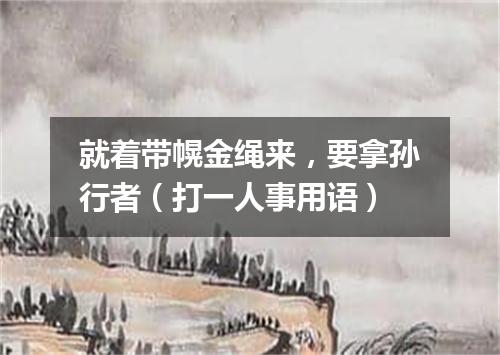 就着带幌金绳来，要拿孙行者（打一人事用语）