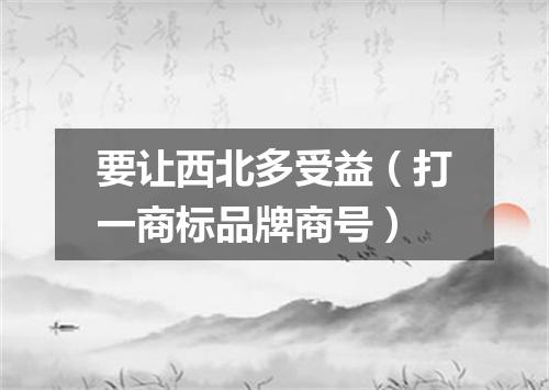 要让西北多受益（打一商标品牌商号）