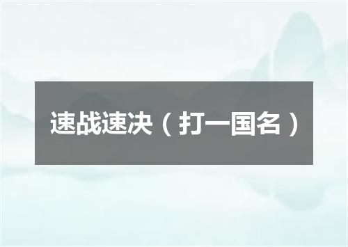 速战速决（打一国名）