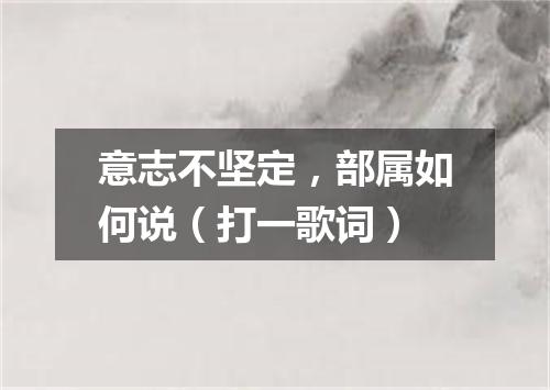 意志不坚定，部属如何说（打一歌词）