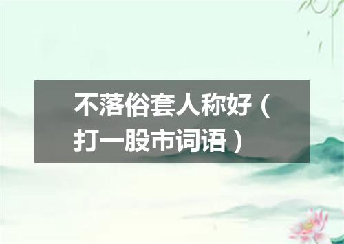 不落俗套人称好（打一股市词语）