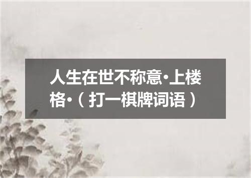 人生在世不称意·上楼格·（打一棋牌词语）